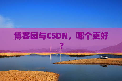 博客园与CSDN，哪个更好？