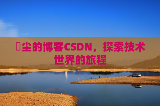 玦尘的博客CSDN，探索技术世界的旅程